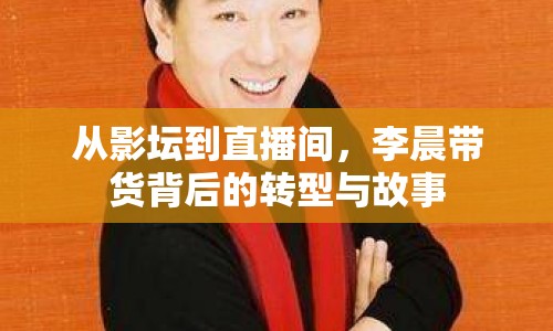 從影壇到直播間，李晨帶貨背后的轉(zhuǎn)型與故事