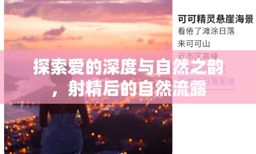 探索愛(ài)的深度與自然之韻，射精后的自然流露
