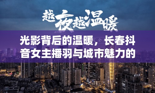 光影背后的溫暖，長春抖音女主播羽與城市魅力的故事