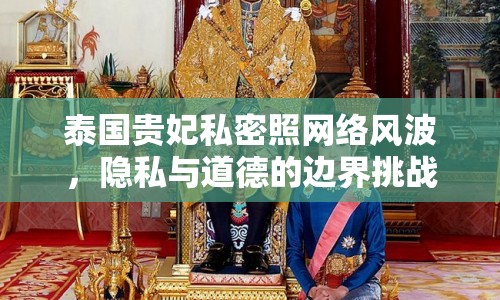 泰國(guó)貴妃私密照網(wǎng)絡(luò)風(fēng)波，隱私與道德的邊界挑戰(zhàn)