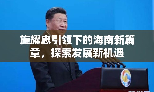 施耀忠引領(lǐng)下的海南新篇章，探索發(fā)展新機(jī)遇