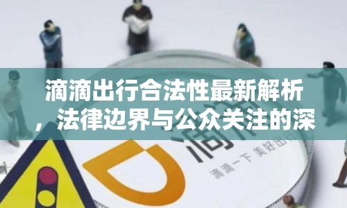 滴滴出行合法性最新解析，法律邊界與公眾關(guān)注的深度探討