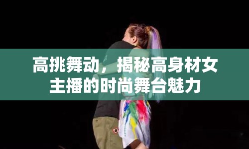 高挑舞動(dòng)，揭秘高身材女主播的時(shí)尚舞臺(tái)魅力
