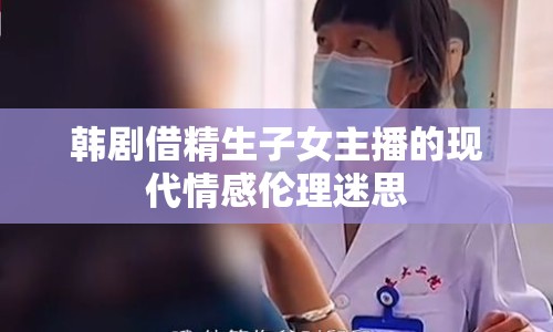 韓劇借精生子女主播的現(xiàn)代情感倫理迷思