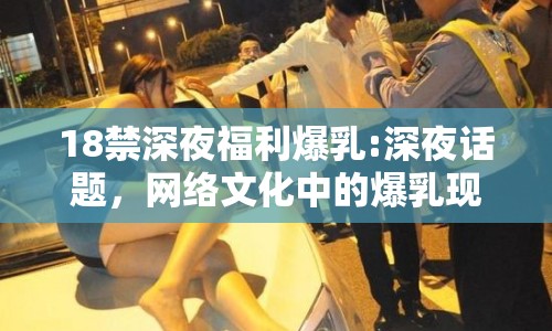 18禁深夜福利爆乳:深夜話題，網(wǎng)絡(luò)文化中的爆乳現(xiàn)象探討