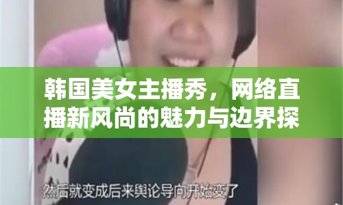韓國美女主播秀，網(wǎng)絡(luò)直播新風尚的魅力與邊界探索