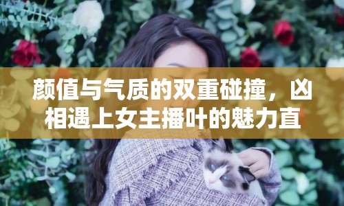 顏值與氣質(zhì)的雙重碰撞，兇相遇上女主播葉的魅力直播間