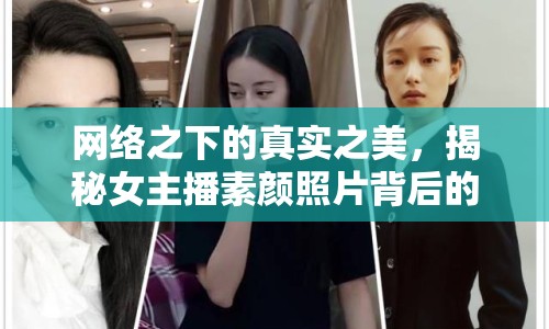 網(wǎng)絡(luò)之下的真實(shí)之美，揭秘女主播素顏照片背后的故事