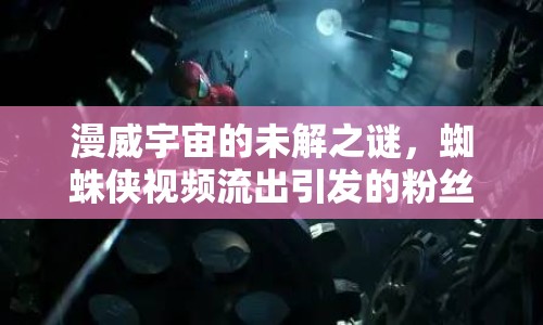 漫威宇宙的未解之謎，蜘蛛俠視頻流出引發(fā)的粉絲狂歡