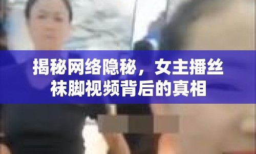 揭秘網(wǎng)絡(luò)隱秘，女主播絲襪腳視頻背后的真相