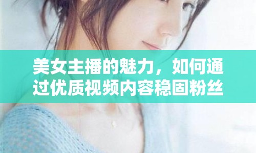美女主播的魅力，如何通過(guò)優(yōu)質(zhì)視頻內(nèi)容穩(wěn)固粉絲心