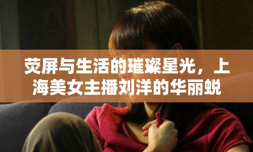 熒屏與生活的璀璨星光，上海美女主播劉洋的華麗蛻變