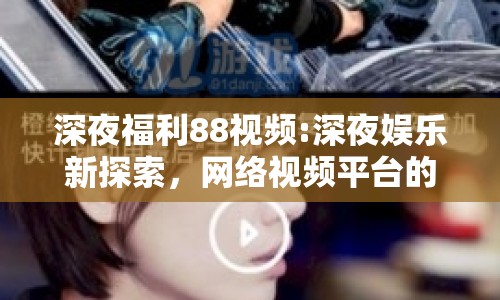 深夜福利88視頻:深夜娛樂(lè)新探索，網(wǎng)絡(luò)視頻平臺(tái)的興起與影響