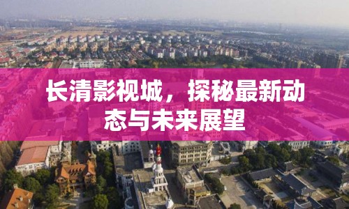 長清影視城，探秘最新動態(tài)與未來展望