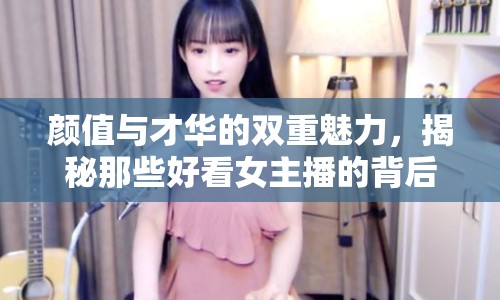 顏值與才華的雙重魅力，揭秘那些好看女主播的背后故事