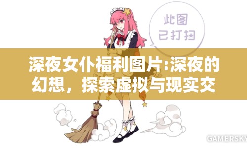 深夜女仆福利圖片:深夜的幻想，探索虛擬與現(xiàn)實(shí)交織的邊界