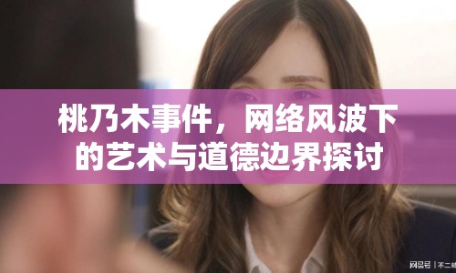 桃乃木事件，網(wǎng)絡(luò)風(fēng)波下的藝術(shù)與道德邊界探討