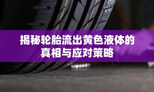 揭秘輪胎流出黃色液體的真相與應(yīng)對(duì)策略