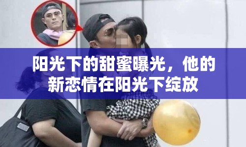 陽光下的甜蜜曝光，他的新戀情在陽光下綻放