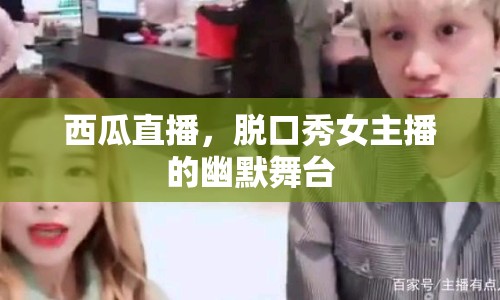 西瓜直播，脫口秀女主播的幽默舞臺(tái)