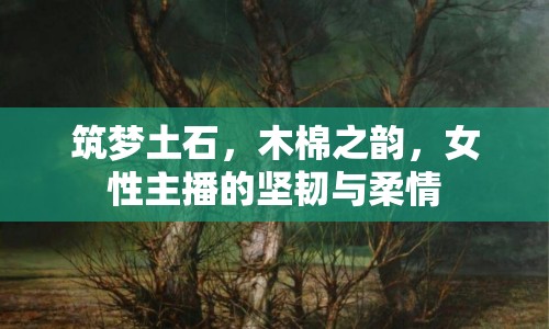 筑夢(mèng)土石，木棉之韻，女性主播的堅(jiān)韌與柔情