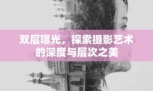 雙層曝光，探索攝影藝術(shù)的深度與層次之美