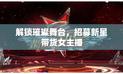 解鎖璀璨舞臺，招募新星帶貨女主播