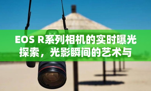 EOS R系列相機(jī)的實時曝光探索，光影瞬間的藝術(shù)與科學(xué)