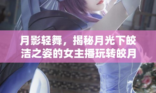 月影輕舞，揭秘月光下皎潔之姿的女主播玩轉(zhuǎn)皎月