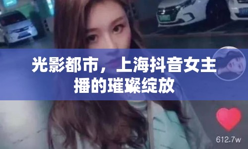 光影都市，上海抖音女主播的璀璨綻放