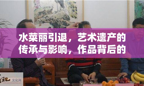 水菜麗引退，藝術(shù)遺產(chǎn)的傳承與影響，作品背后的故事揭秘
