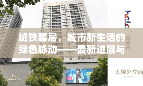 城鐵馨居，城市新生活的綠色脈動(dòng)——最新進(jìn)展與未來(lái)展望
