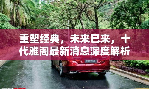 重塑經(jīng)典，未來(lái)已來(lái)，十代雅閣最新消息深度解析