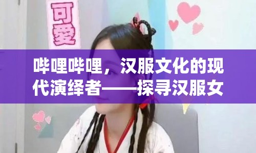 嗶哩嗶哩，漢服文化的現(xiàn)代演繹者——探尋漢服女主播的魅力與影響力