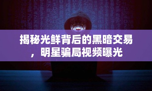 揭秘光鮮背后的黑暗交易，明星騙局視頻曝光