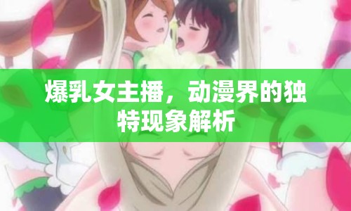 爆乳女主播，動漫界的獨特現(xiàn)象解析