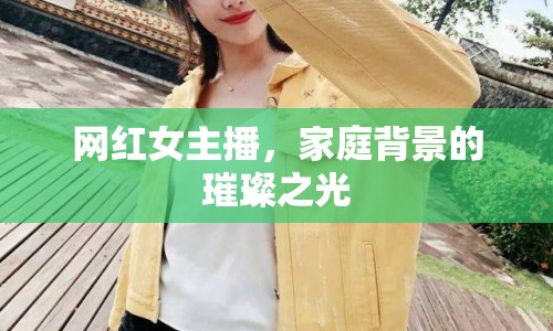 網(wǎng)紅女主播，家庭背景的璀璨之光