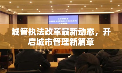城管執(zhí)法改革最新動態(tài)，開啟城市管理新篇章