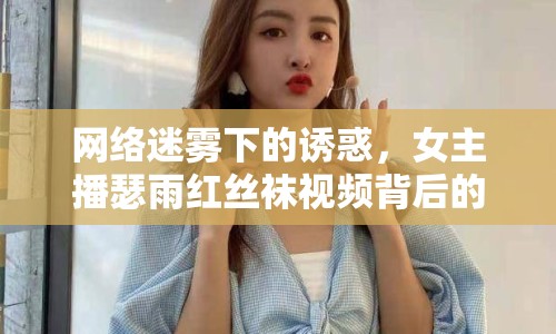 網(wǎng)絡(luò)迷霧下的誘惑，女主播瑟雨紅絲襪視頻背后的社會(huì)反思