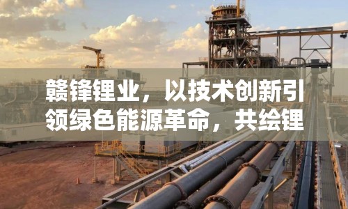 贛鋒鋰業(yè)，以技術(shù)創(chuàng)新引領(lǐng)綠色能源革命，共繪鋰業(yè)新藍(lán)圖