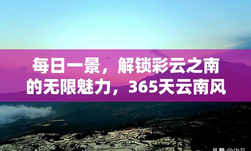 每日一景，解鎖彩云之南的無限魅力，365天云南風(fēng)光大賞
