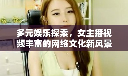 多元娛樂探索，女主播視頻豐富的網(wǎng)絡(luò)文化新風(fēng)景