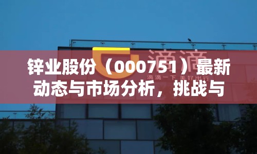 鋅業(yè)股份（000751）最新動態(tài)與市場分析，挑戰(zhàn)與機(jī)遇并存