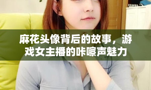麻花頭像背后的故事，游戲女主播的咔嚓聲魅力