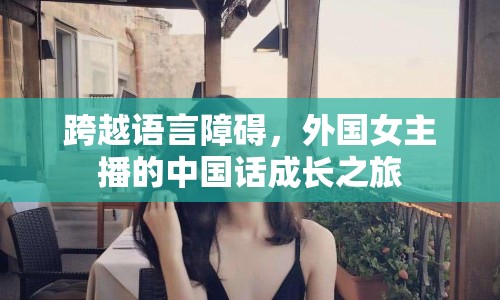 跨越語(yǔ)言障礙，外國(guó)女主播的中國(guó)話成長(zhǎng)之旅
