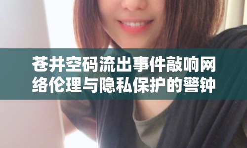 蒼井空碼流出事件敲響網(wǎng)絡(luò)倫理與隱私保護(hù)的警鐘