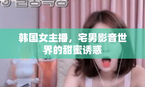 韓國(guó)女主播，宅男影音世界的甜蜜誘惑