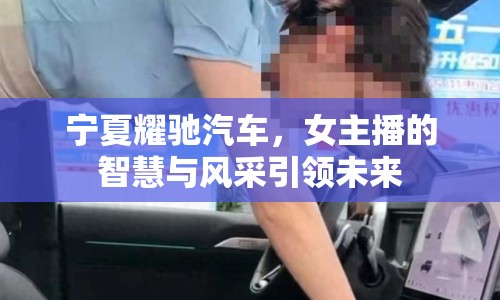 寧夏耀馳汽車，女主播的智慧與風(fēng)采引領(lǐng)未來
