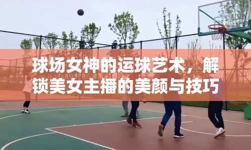 球場(chǎng)女神的運(yùn)球藝術(shù)，解鎖美女主播的美顏與技巧碰撞