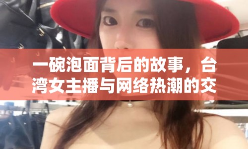 一碗泡面背后的故事，臺(tái)灣女主播與網(wǎng)絡(luò)熱潮的交織